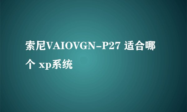 索尼VAIOVGN-P27 适合哪个 xp系统