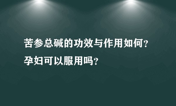 苦参总碱的功效与作用如何？孕妇可以服用吗？
