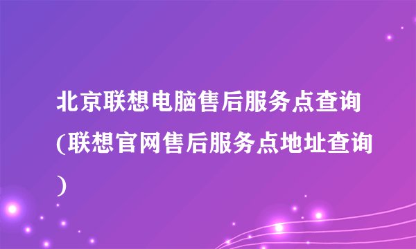 北京联想电脑售后服务点查询(联想官网售后服务点地址查询)