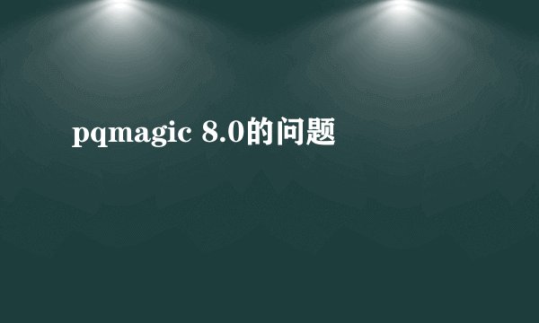 pqmagic 8.0的问题