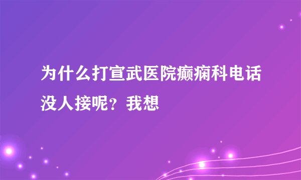 为什么打宣武医院癫痫科电话没人接呢？我想