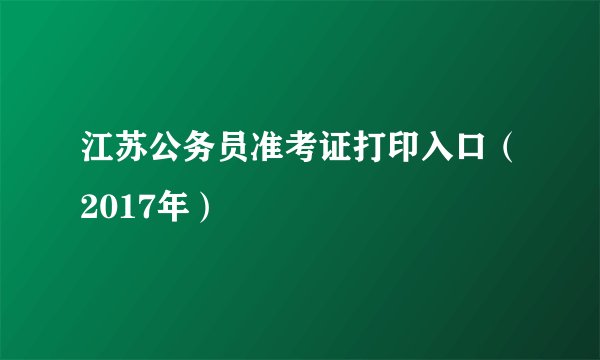 江苏公务员准考证打印入口（2017年）