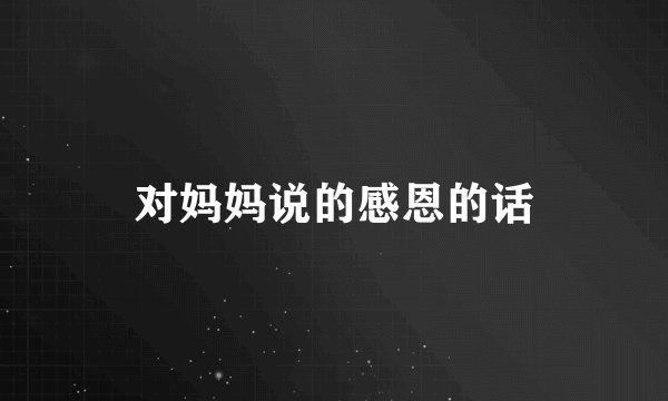 对妈妈说的感恩的话