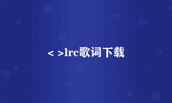 < >lrc歌词下载