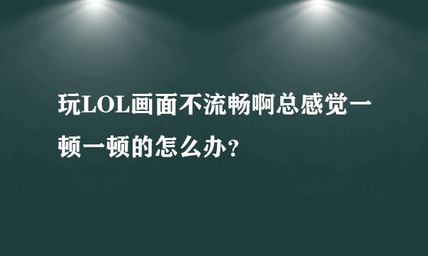 玩LOL画面不流畅啊总感觉一顿一顿的怎么办？