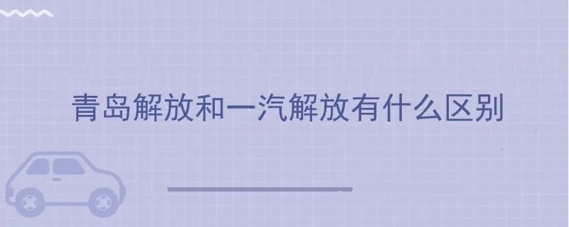 青岛解放和一汽解放有什么区别