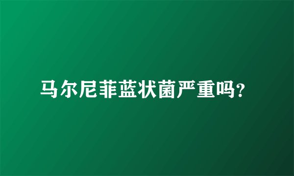 马尔尼菲蓝状菌严重吗？