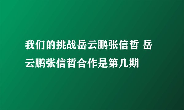 我们的挑战岳云鹏张信哲 岳云鹏张信哲合作是第几期
