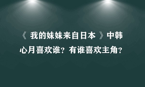 《 我的妹妹来自日本 》中韩心月喜欢谁？有谁喜欢主角？