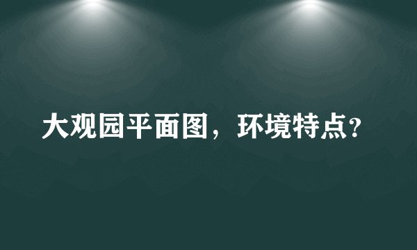 大观园平面图，环境特点？