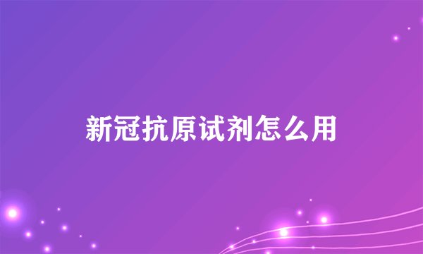 新冠抗原试剂怎么用