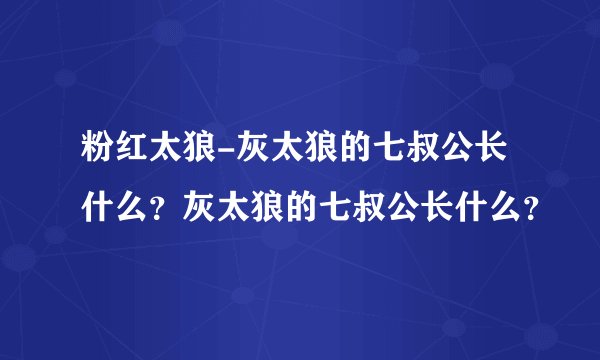 粉红太狼-灰太狼的七叔公长什么？灰太狼的七叔公长什么？