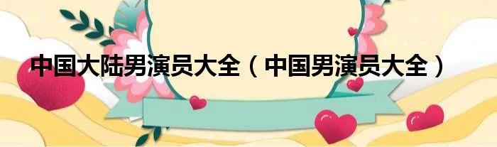 中国大陆男演员大全（中国男演员大全）