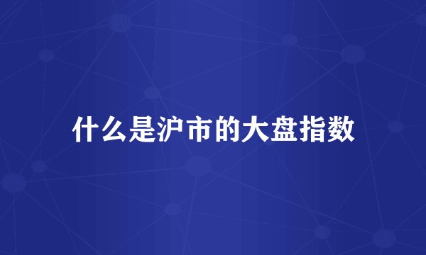 什么是沪市的大盘指数