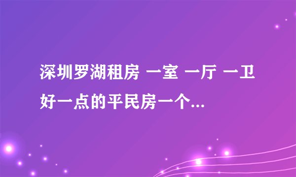 深圳罗湖租房 一室 一厅 一卫 好一点的平民房一个月大概要多少钱啊，