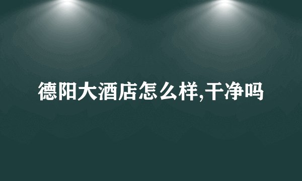 德阳大酒店怎么样,干净吗