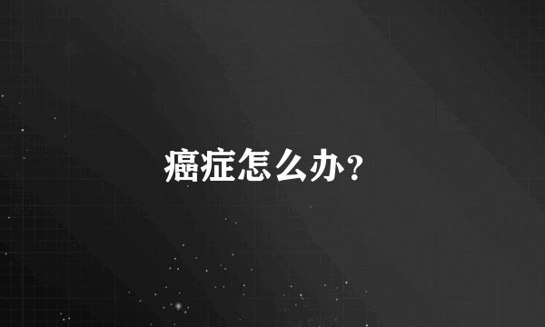癌症怎么办？