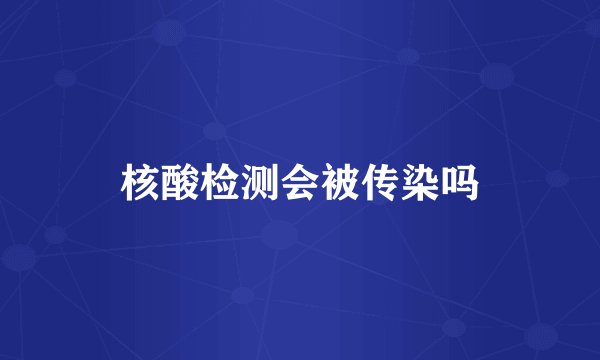 核酸检测会被传染吗