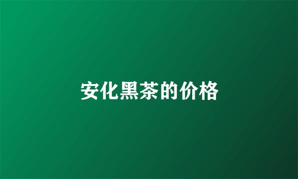 安化黑茶的价格