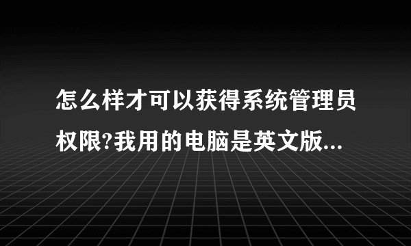 怎么样才可以获得系统管理员权限?我用的电脑是英文版的,我看不懂