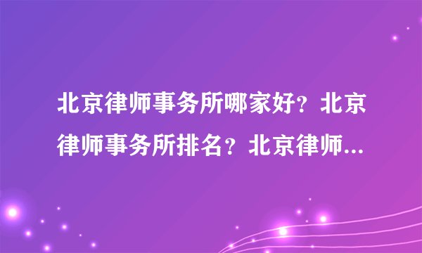北京律师事务所哪家好？北京律师事务所排名？北京律师事务所收费？