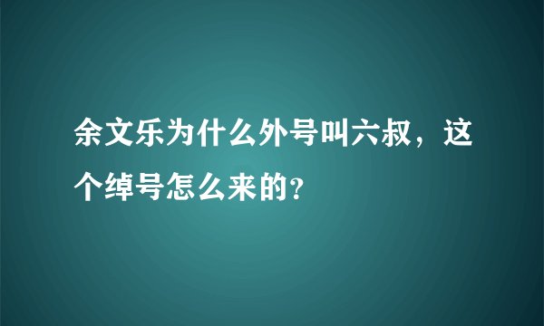 余文乐为什么外号叫六叔，这个绰号怎么来的？