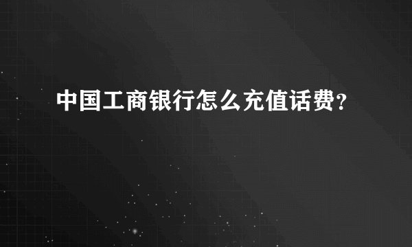 中国工商银行怎么充值话费？