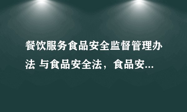 餐饮服务食品安全监督管理办法 与食品安全法,食品安全法实施条例有何不同