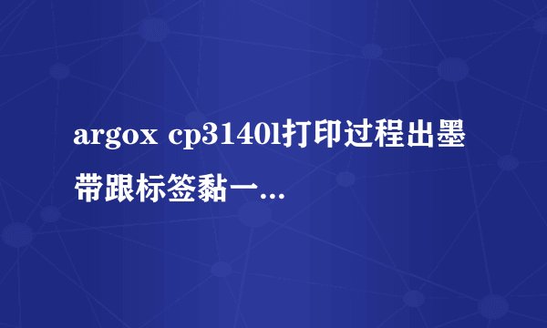 argox cp3140l打印过程出墨带跟标签黏一起怎么回？