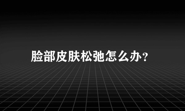 脸部皮肤松弛怎么办？