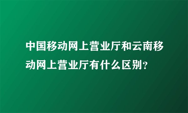 中国移动网上营业厅和云南移动网上营业厅有什么区别？