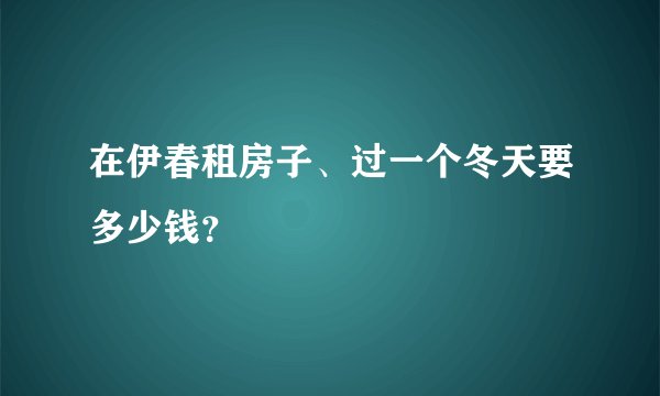 在伊春租房子、过一个冬天要多少钱？