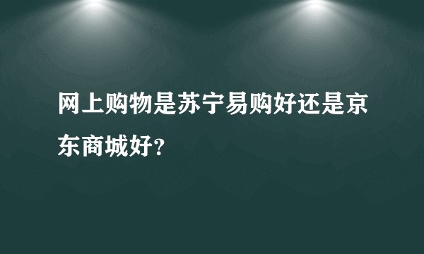 网上购物是苏宁易购好还是京东商城好？