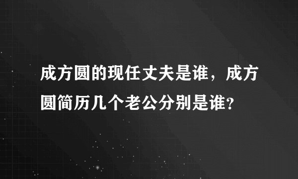 成方圆的现任丈夫是谁，成方圆简历几个老公分别是谁？