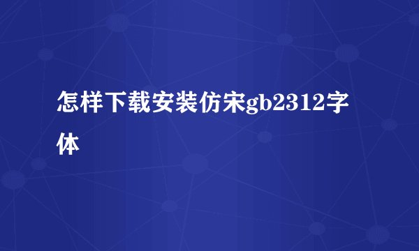 怎样下载安装仿宋gb2312字体