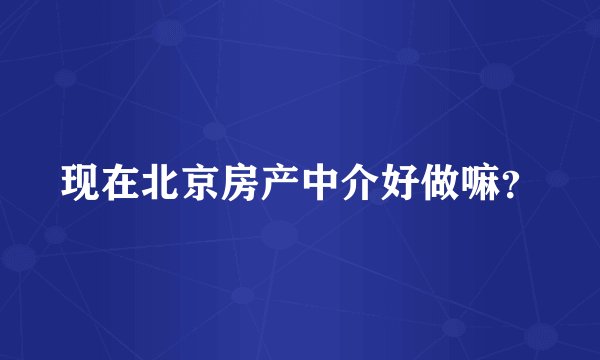 现在北京房产中介好做嘛？