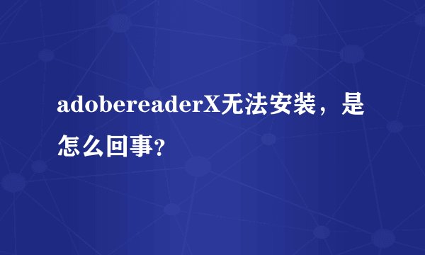 adobereaderX无法安装，是怎么回事？
