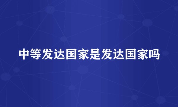 中等发达国家是发达国家吗
