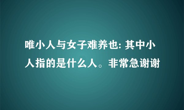 唯小人与女子难养也: 其中小人指的是什么人。非常急谢谢