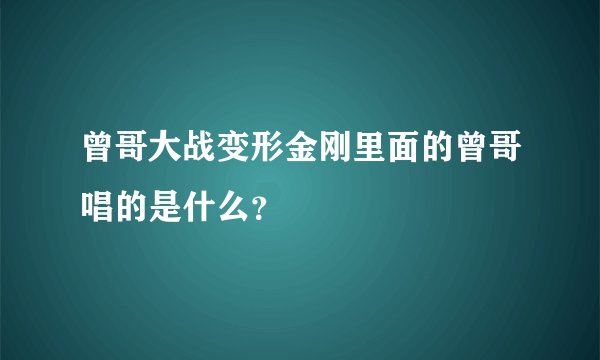 曾哥大战变形金刚里面的曾哥唱的是什么？