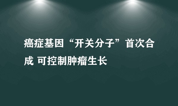 癌症基因“开关分子”首次合成 可控制肿瘤生长