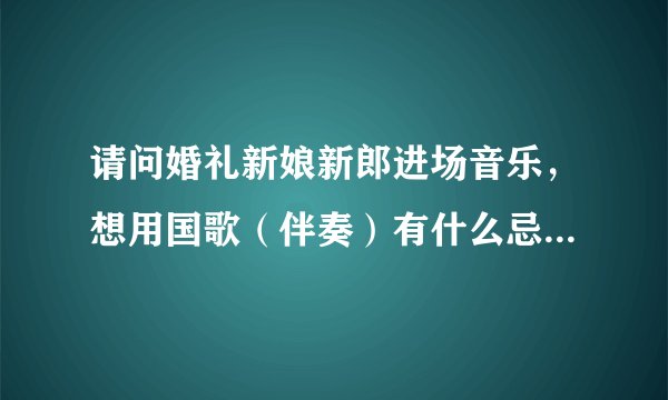 请问婚礼新娘新郎进场音乐，想用国歌（伴奏）有什么忌讳不？本人觉得国歌（伴奏）很好听，神圣庄严又提神？