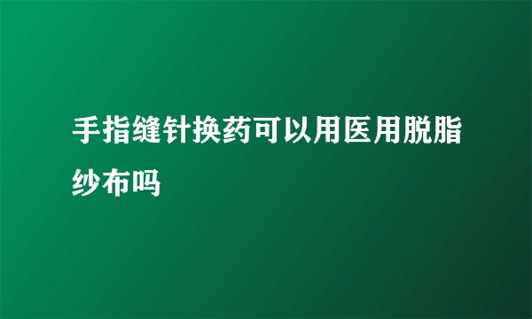 手指缝针换药可以用医用脱脂纱布吗
