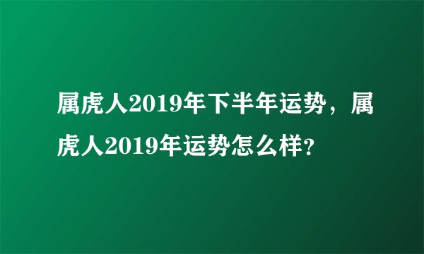属虎人2019年下半年运势，属虎人2019年运势怎么样？