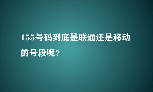 155号码到底是联通还是移动的号段呢？