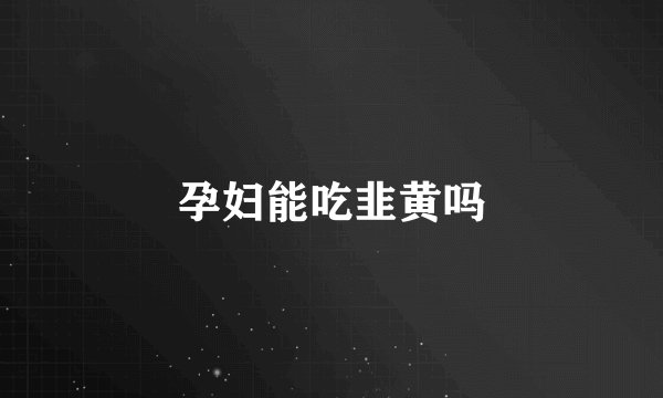 孕妇能吃韭黄吗