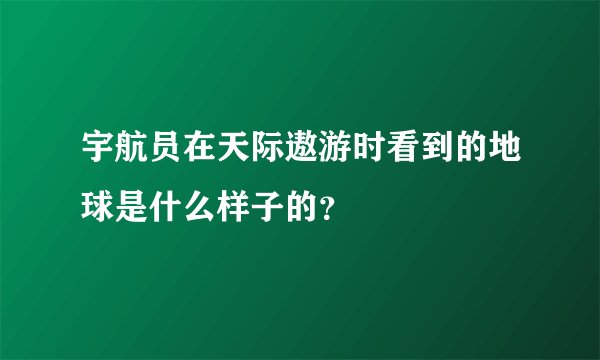 宇航员在天际遨游时看到的地球是什么样子的？