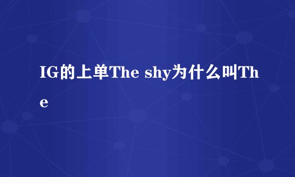 IG的上单The shy为什么叫The