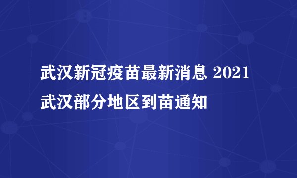 武汉新冠疫苗最新消息 2021武汉部分地区到苗通知