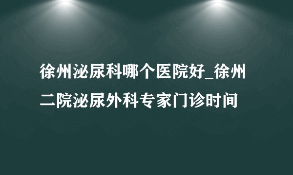 徐州泌尿科哪个医院好_徐州二院泌尿外科专家门诊时间